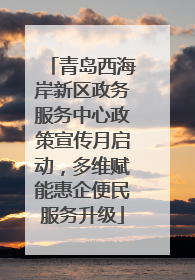 青岛西海岸新区政务服务中心政策宣传月启动，多维赋能惠企便民服务升级