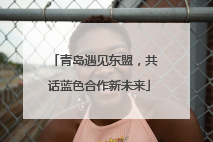 青岛遇见东盟，共话蓝色合作新未来