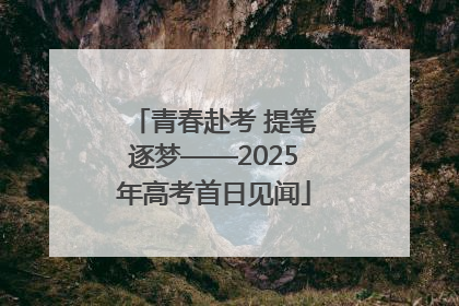 青春赴考 提笔逐梦——2025年高考首日见闻