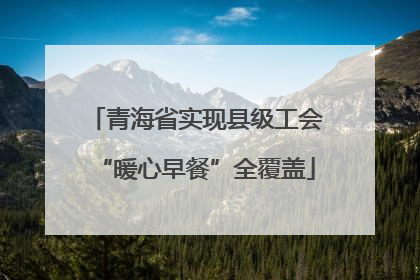 青海省实现县级工会“暖心早餐”全覆盖