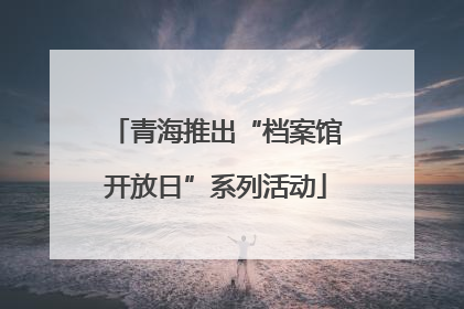 青海推出“档案馆开放日”系列活动