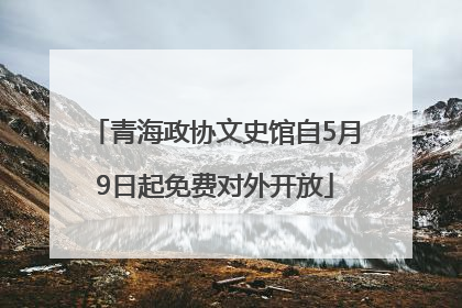 青海政协文史馆自5月9日起免费对外开放