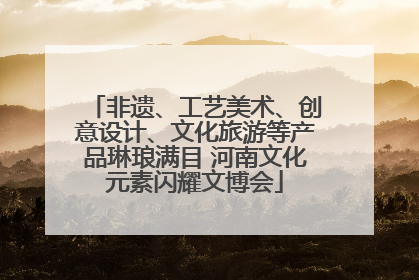 非遗、工艺美术、创意设计、文化旅游等产品琳琅满目 河南文化元素闪耀文博会
