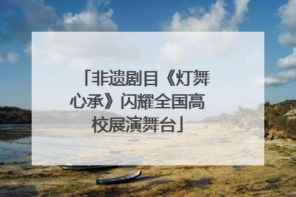 非遗剧目《灯舞心承》闪耀全国高校展演舞台