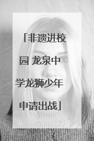 非遗进校园 龙泉中学龙狮少年申请出战
