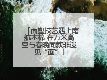 面塑技艺遇上南航木棉 在万米高空与春晚同款非遗见“面”