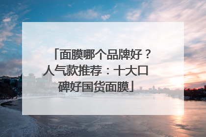 面膜哪个品牌好？人气款推荐：十大口碑好国货面膜