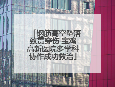 钢筋高空坠落致贯穿伤 宝鸡高新医院多学科协作成功救治