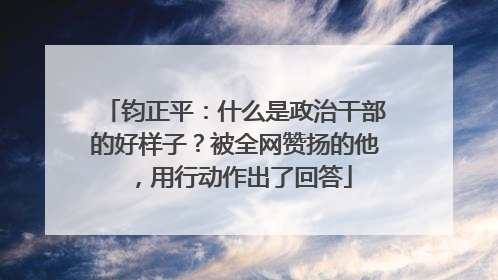 钧正平：什么是政治干部的好样子？被全网赞扬的他，用行动作出了回答