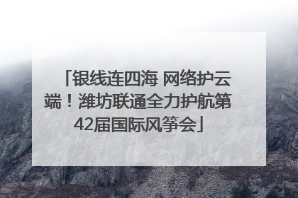 银线连四海 网络护云端！潍坊联通全力护航第42届国际风筝会