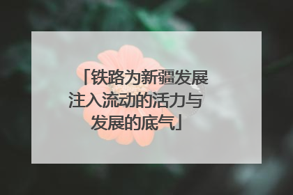 铁路为新疆发展注入流动的活力与发展的底气