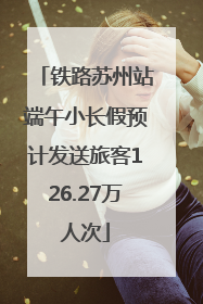 铁路苏州站端午小长假预计发送旅客126.27万人次