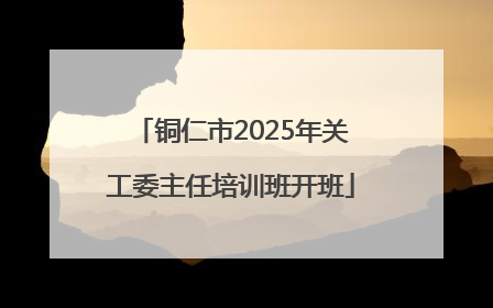 铜仁市2025年关工委主任培训班开班
