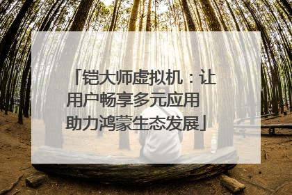 铠大师虚拟机：让用户畅享多元应用 助力鸿蒙生态发展