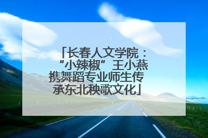 长春人文学院：“小辣椒”王小燕携舞蹈专业师生传承东北秧歌文化