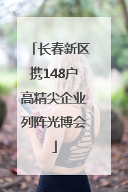 长春新区携148户高精尖企业列阵光博会
