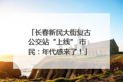 长春新民大街复古公交站“上线” 市民：年代感来了！