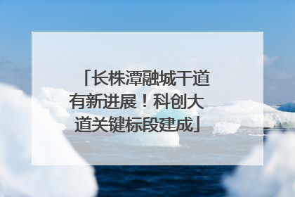 长株潭融城干道有新进展！科创大道关键标段建成