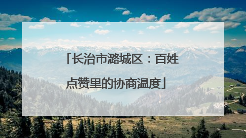 长治市潞城区：百姓点赞里的协商温度