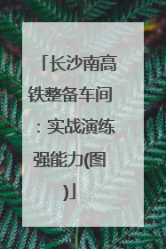 长沙南高铁整备车间：实战演练强能力(图)