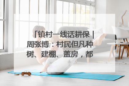 镇村一线话耕保｜周张博：村民但凡种树、建棚、盖房，都要向街道报批