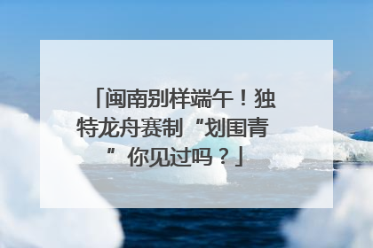 闽南别样端午！独特龙舟赛制“划围青”你见过吗？