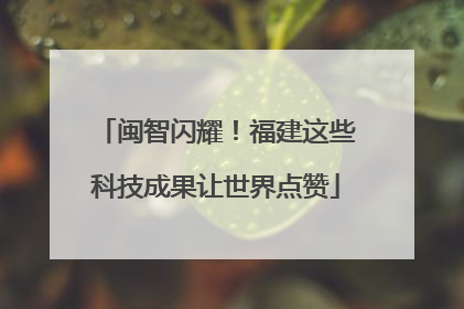 闽智闪耀！福建这些科技成果让世界点赞