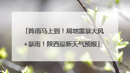 阵雨马上到！局地雷暴大风+暴雨！陕西最新天气预报