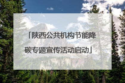 陕西公共机构节能降碳专题宣传活动启动