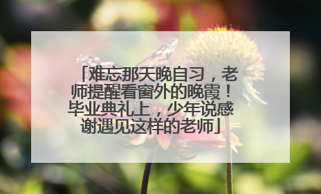 难忘那天晚自习，老师提醒看窗外的晚霞！毕业典礼上，少年说感谢遇见这样的老师