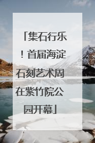集石行乐！首届海淀石刻艺术周在紫竹院公园开幕