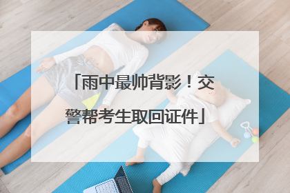 雨中最帅背影！交警帮考生取回证件