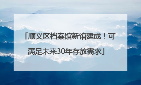 顺义区档案馆新馆建成！可满足未来30年存放需求