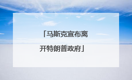 马斯克宣布离开特朗普政府
