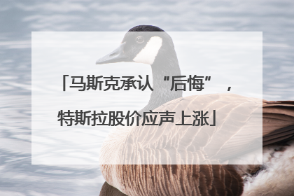 马斯克承认“后悔”，特斯拉股价应声上涨