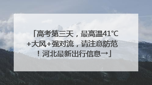 高考第三天，最高温41℃+大风+强对流，请注意防范！河北最新出行信息→