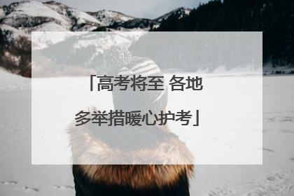 高考将至 各地多举措暖心护考