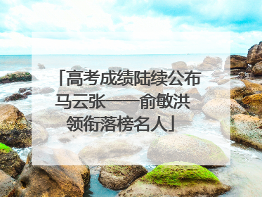 高考成绩陆续公布 马云张一一俞敏洪领衔落榜名人