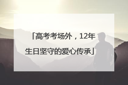 高考考场外，12年生日坚守的爱心传承