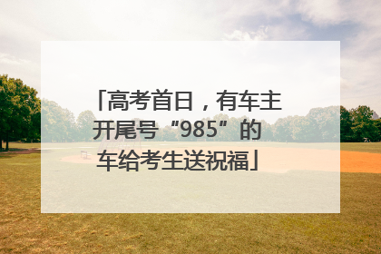高考首日，有车主开尾号“985”的车给考生送祝福