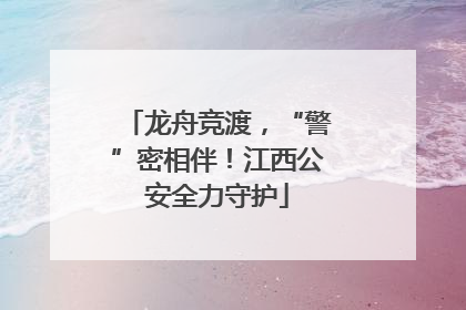 龙舟竞渡，“警”密相伴！江西公安全力守护