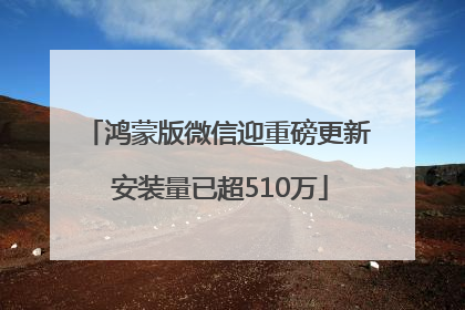 鸿蒙版微信迎重磅更新 安装量已超510万