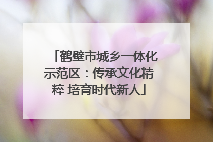 鹤壁市城乡一体化示范区：传承文化精粹 培育时代新人