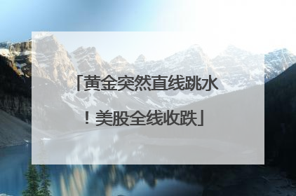 黄金突然直线跳水！美股全线收跌