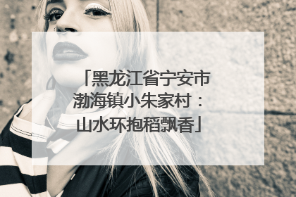 黑龙江省宁安市渤海镇小朱家村：山水环抱稻飘香
