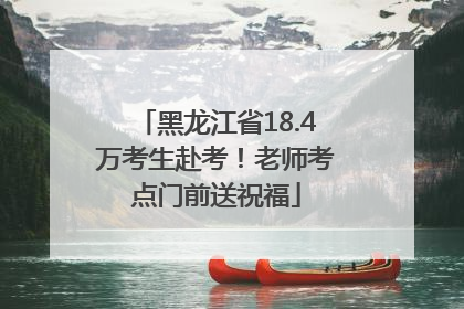 黑龙江省18.4万考生赴考！老师考点门前送祝福