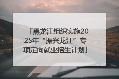 黑龙江组织实施2025年“振兴龙江”专项定向就业招生计划