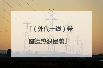 （外代一线）希腊遭热浪侵袭