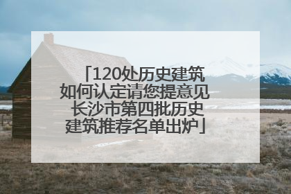 120处历史建筑如何认定请您提意见 长沙市第四批历史建筑推荐名单出炉