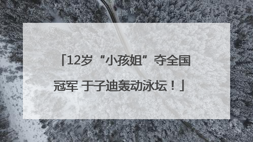 12岁“小孩姐”夺全国冠军 于子迪轰动泳坛！